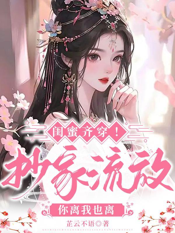 闺蜜齐穿!抄家流放,你离我也离